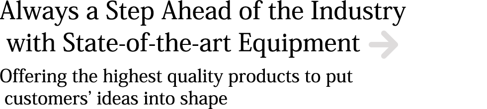 Always a Step Ahead of the Industry with State-of-the-art Equipment
Offering the highest quality products to put customers’ ideas into shape
