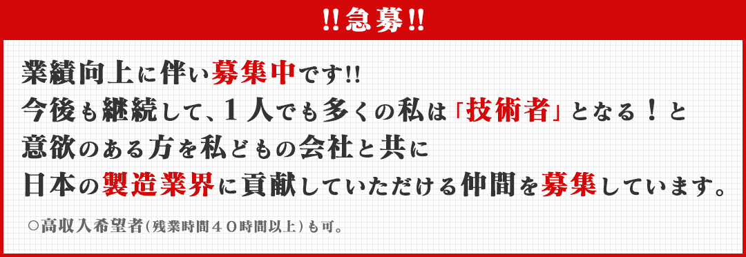 業績向上に伴い募集中です!!今後も継続して、１人でも多くの私は「技術者」となる！と意欲のある方を私どもの会社と共に日本の製造業界に貢献していただける仲間を募集しています。