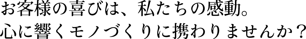 お客様の喜びは、私たちの感動。
				心に響くモノづくりに携わりませんか？